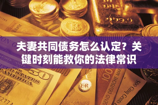 济南夫妻共同债务怎么认定？关键时刻能救你的法律常识