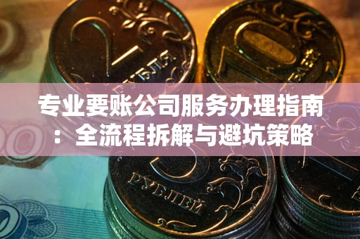 济南专业要账公司服务办理指南：全流程拆解与避坑策略