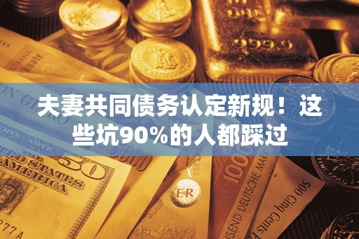济南夫妻共同债务认定新规！这些坑90%的人都踩过