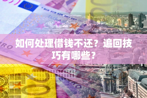 济南如何处理借钱不还？追回技巧有哪些？