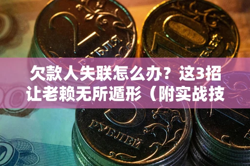 济南欠款人失联怎么办？这3招让老赖无所遁形（附实战技巧）
