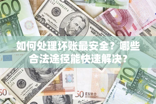 济南如何处理坏账最安全？哪些合法途径能快速解决？