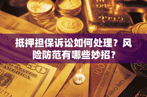 济南抵押担保诉讼如何处理？风险防范有哪些妙招？