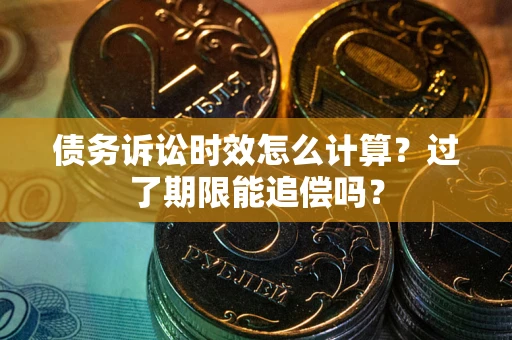 济南债务诉讼时效怎么计算？过了期限能追偿吗？