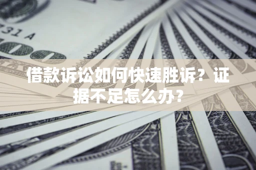 济南借款诉讼如何快速胜诉？证据不足怎么办？