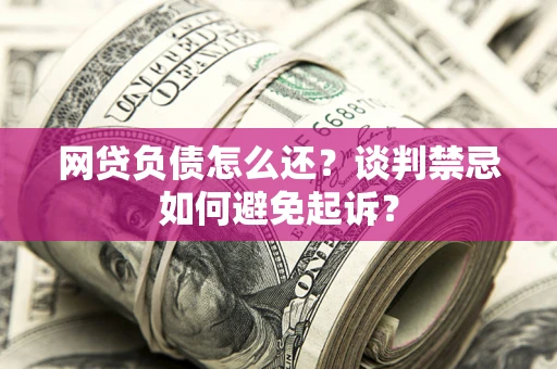 济南网贷负债怎么还？谈判禁忌如何避免起诉？