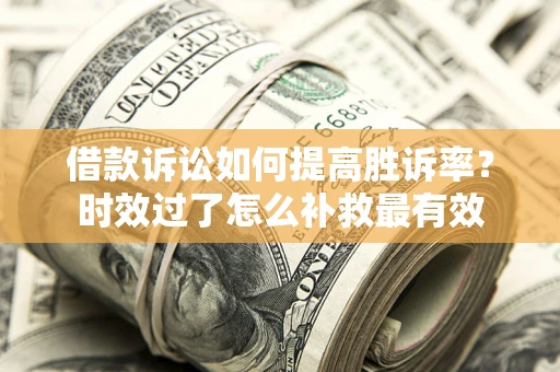 济南借款诉讼如何提高胜诉率？时效过了怎么补救最有效