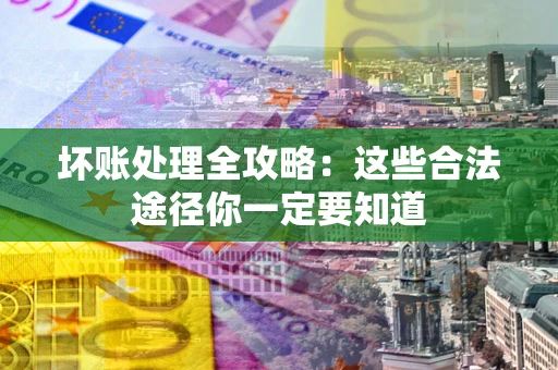 济南坏账处理全攻略：这些合法途径你一定要知道