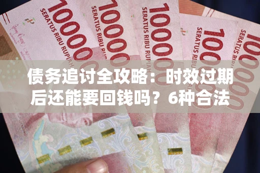 济南债务追讨全攻略：时效过期后还能要回钱吗？6种合法手段助你维权
