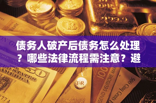济南债务人破产后债务怎么处理？哪些法律流程需注意？避免踩坑指南