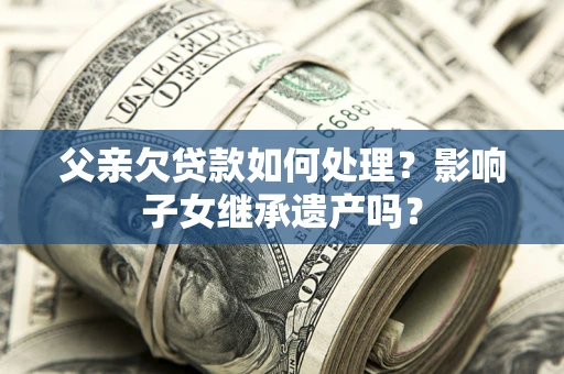 济南父亲欠贷款如何处理?影响子女继承遗产吗? 济南父亲欠贷款如何处理?影响子女继承遗产吗?