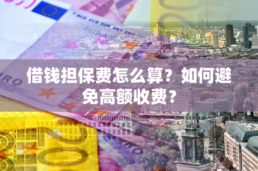 济南借钱担保费怎么算？如何避免高额收费？