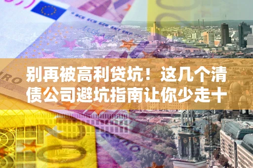 济南别再被高利贷坑！这几个清债公司避坑指南让你少走十年弯路