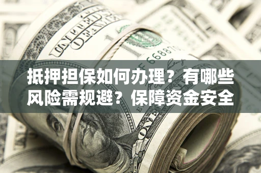 济南抵押担保如何办理？有哪些风险需规避？保障资金安全