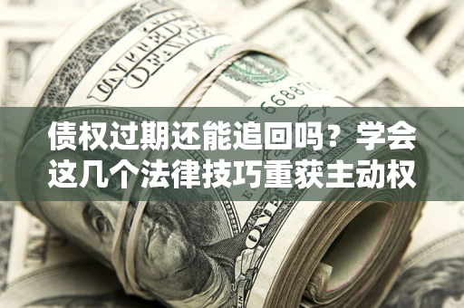 济南债权过期还能追回吗？学会这几个法律技巧重获主动权