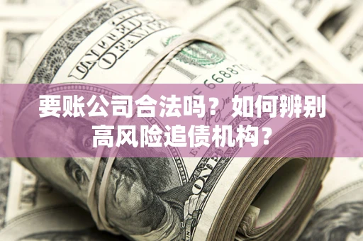 济南要账公司合法吗？如何辨别高风险追债机构？