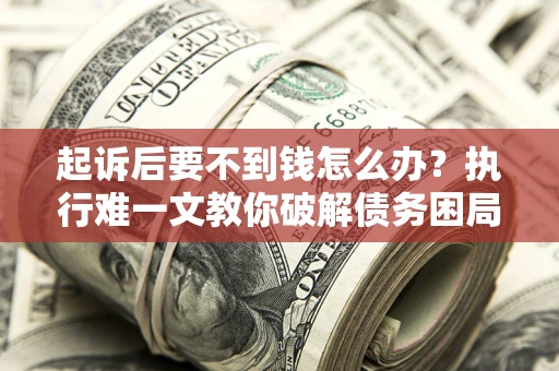 济南起诉后要不到钱怎么办？执行难一文教你破解债务困局